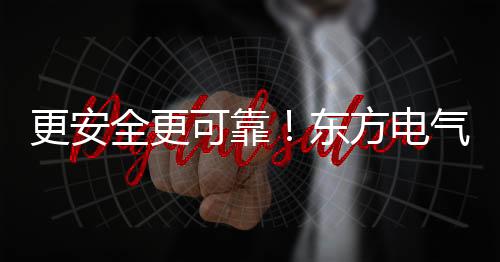更安全更可靠!东方电气再刷叶片纪录